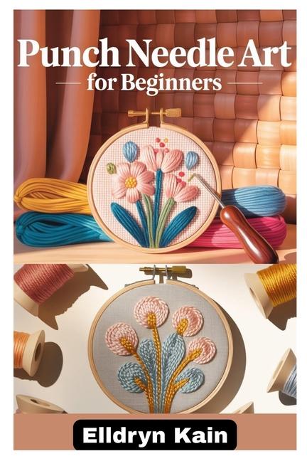 Punch Needle Art for Beginners: A Complete Step-By-Step Guide to Creating Beautiful Designs Using Si