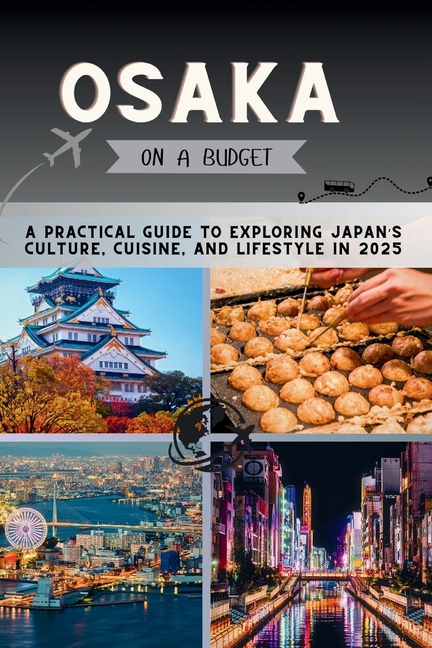 Osaka on a Budget: A Practical Guide to Exploring Japan's Culture, Cuisine, and Lifestyle in 2025