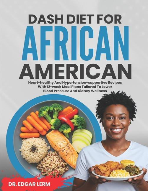 Dash Diet for African Americans: Heart-Healthy and Hypertension-Supportive Recipes with 12-Week Meal