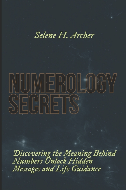 Numerology Secrets: Discovering the Meaning Behind Numbers Unlock Hidden, Messages and Life Guidance