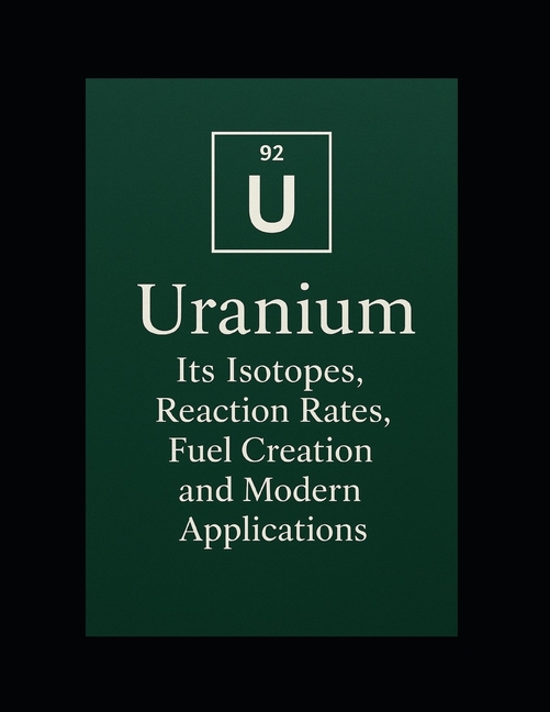 Uranium: Its Isotopes, Reaction Rates, Fuel Creation, and Modern Applications