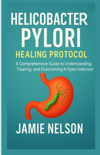 Helicobacter Pylori Healing Protocol: A Comprehensive Guide to Understanding, Treating, and Overcomi
