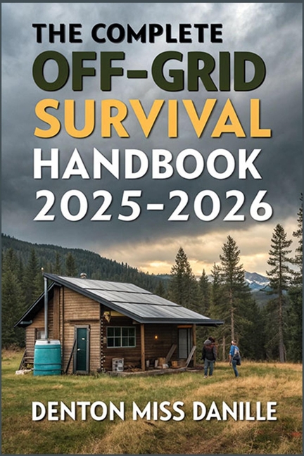 Complete Off-Grid Survival Handbook 2025-2026: A Survivalist's Guide to Crisis Preparedness, Home Se
