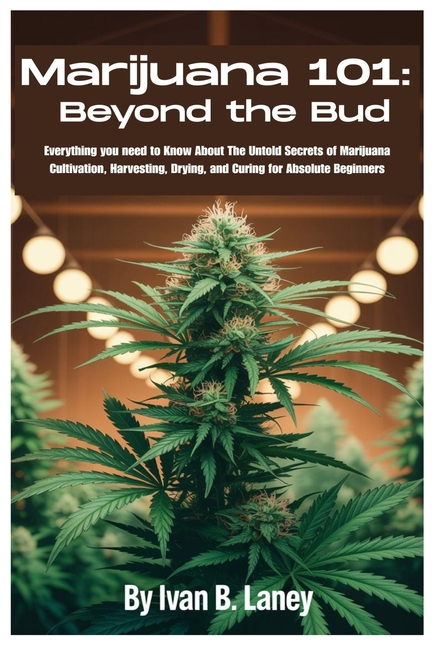 Marijuana 101: Beyond the Bud: Everything you need to Know About The Untold Secrets of Marijuana Cul