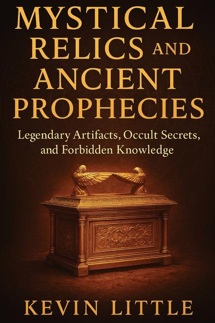 Mystical Relics and Ancient Prophecies: Legendary Artifacts, Occult Secrets, and Forbidden Knowledge