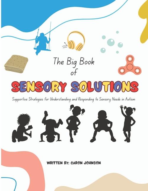 Big Book of Sensory Solutions: Supportive Strategies for Understanding and Responding to Sensory Nee