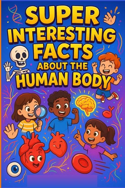 Super Amazing Human Body Facts for Smart Kids: Discover Mind-Blowing Secrets, Fun Trivia, and Wacky 