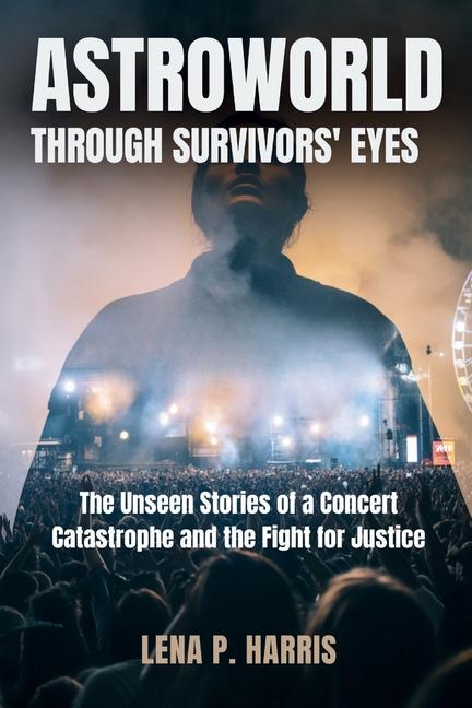 Astroworld: THROUGH SURVIVORS' EYES: The Unseen Stories of a Concert Catastrophe and the Fight for J