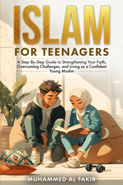 Islam for Teenagers: A Step-By-Step Guide to Strengthening Your Faith, Overcoming Challenges, and Li