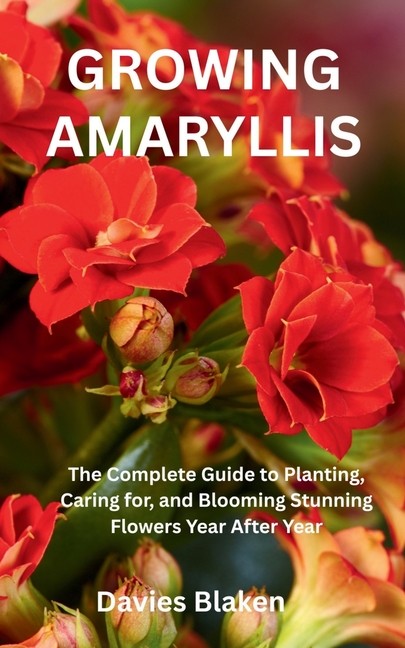 Growing Amaryllis: The Complete Guide to Planting, Caring for, and Blooming Stunning Flowers Year Af