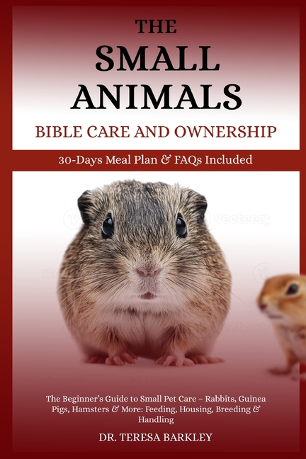 Small Animals' Bible Care and Ownership: The Beginner's Guide to Small Pet Care - Rabbits, Guinea Pi