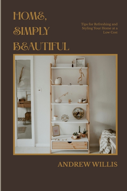 Home, Simply Beautiful: Tips for Refreshing and Styling Your Home at a Low Cost