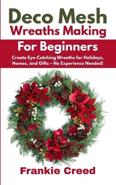Deco Mesh Wreaths Making for Beginners: Create Eye-Catching Wreaths for Holidays, Homes, and Gifts -