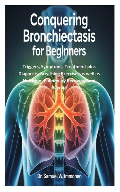 Conquering Bronchiectasis for Beginners: Triggers, Symptoms, Treatment plus Diagnosis; Breathing Exe