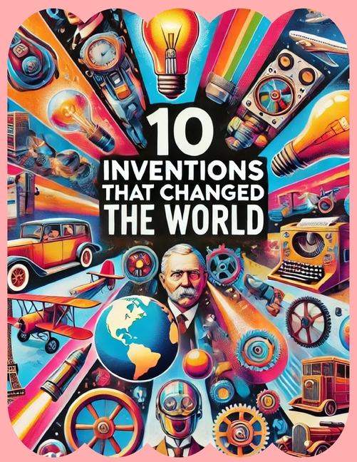 10 Inventions That Changed the World: Transformative Breakthroughs in Human History