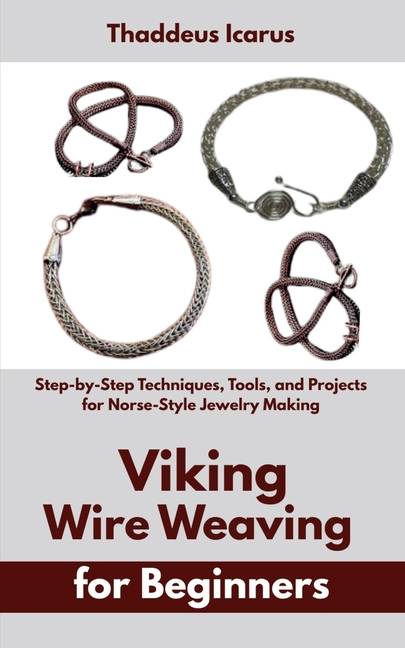 Viking Wire Weaving for Beginners: Step-by-Step Techniques, Tools, and Projects for Norse-Style Jewe