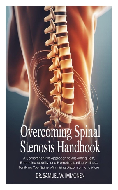 Overcoming Spinal Stenosis Handbook: A Comprehensive Approach to Alleviating Pain, Enhancing Mobilit