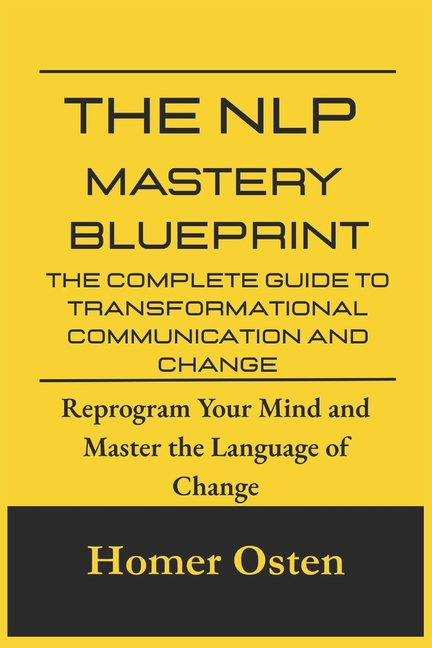 NLP Mastery Blueprint: The Complete Guide to Transformational Communication and Change: Reprogram Yo