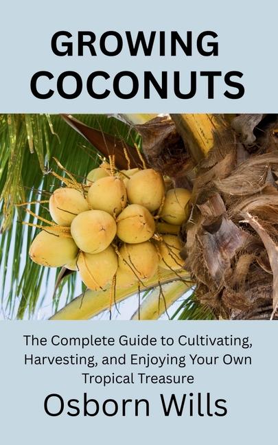 Growing Coconuts: The Complete Guide to Cultivating, Harvesting, and Enjoying Your Own Tropical Trea