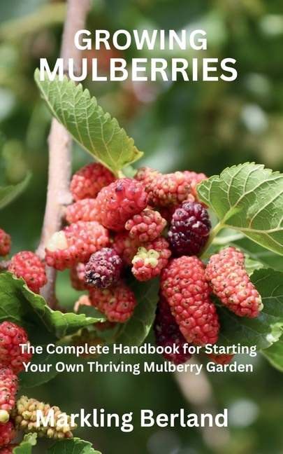 Growing Mulberries: The Complete Handbook for Starting Your Own Thriving Mulberry Garden