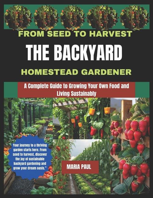 From Seed to Harvest the Backyard Homestead Gardener: A Complete guide to growing your own food and 