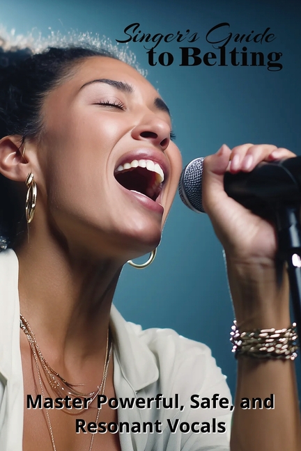 Singer's Guide to Belting: Master Powerful, Safe, and Resonant Vocals