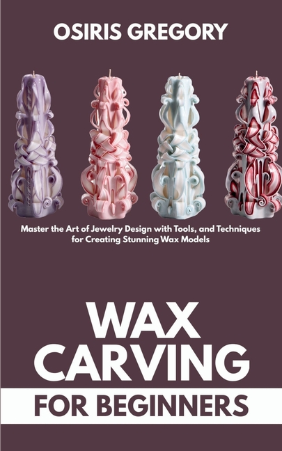 Wax Carving for Beginners: Master the Art of Jewelry Design with Tools, and Techniques for Creating 