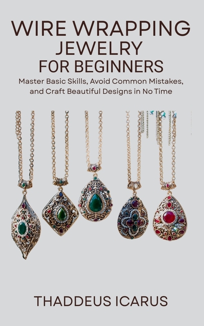 Wire Wrapping Jewelry for Beginners: Master Basic Skills, Avoid Common Mistakes, and Craft Beautiful