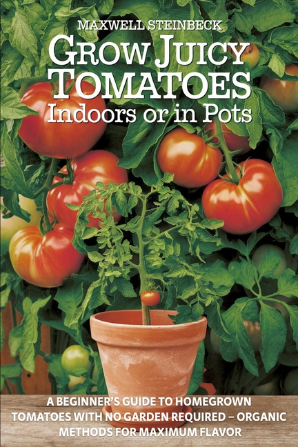 Grow Juicy Tomatoes Indoors or in Pots: A Beginner's Guide to Homegrown Tomatoes with No Garden Requ