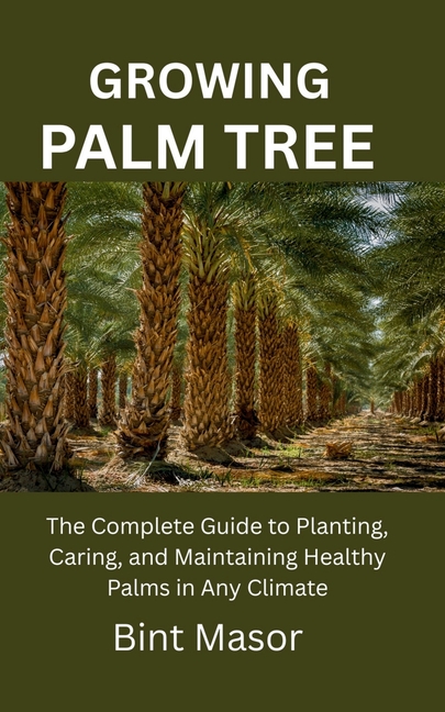 Growing Palm Tree: The Complete Guide to Planting, Caring, and Maintaining Healthy Palms in Any Clim