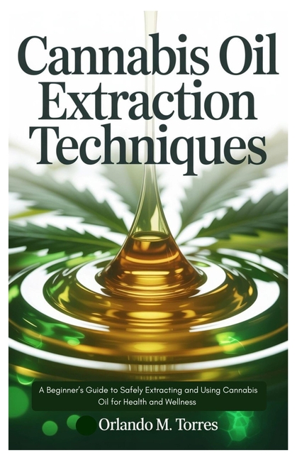 Cannabis Oil Extraction Techniques: A Beginner's Guide to Safely Extracting and Using Cannabis Oil f