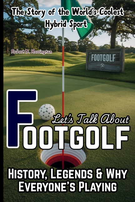 Let's Talk About Footgolf: The Story of the World's Coolest Hybrid Sport - History, Legends & Why Ev