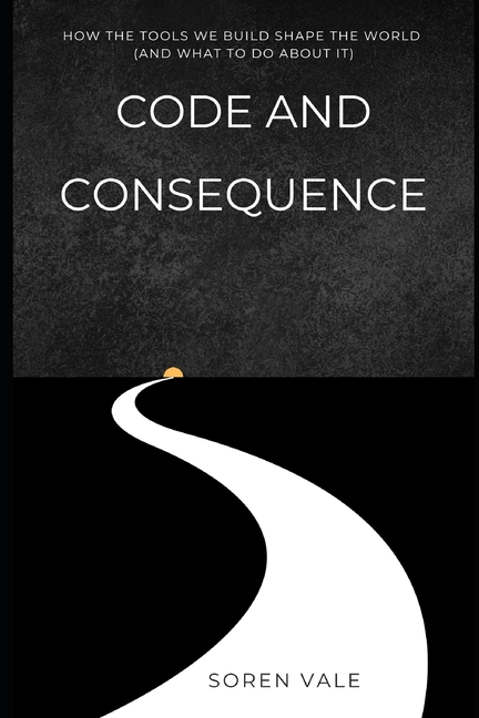 Code and Consequence: How the Tools We Build Shape the World (and What to Do About It)