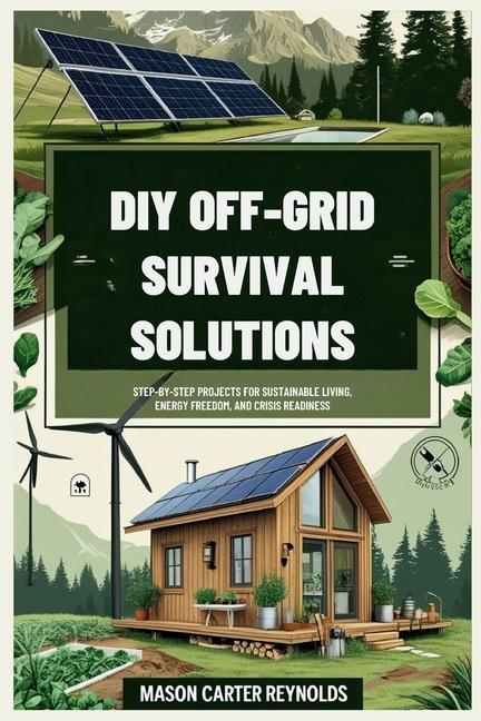 DIY Off-Grid Survival Solutions: Step-by-Step Projects for Sustainable Living, Energy Freedom, and C