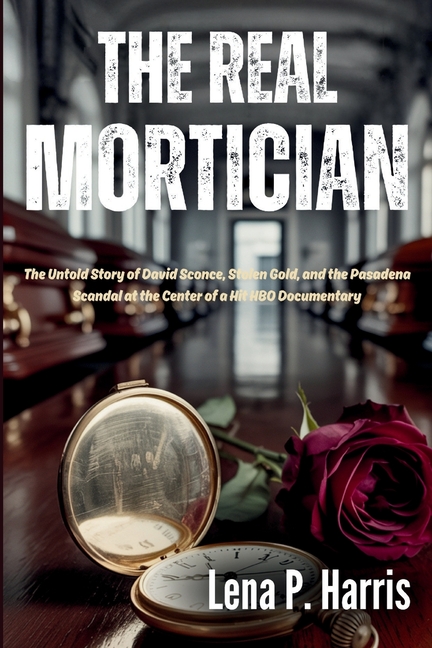 Real MORTICIAN: The Untold Story of David Sconce, Stolen Gold, and the Pasadena Scandal at the Cente