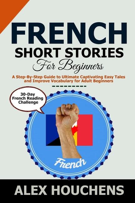 French Short Stories For Beginners: A Step-By-Step Guide to Ultimate Captivating Easy Tales and Impr
