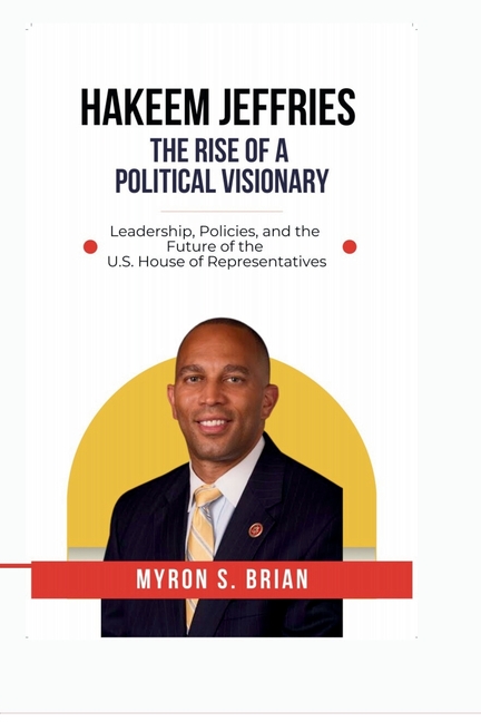 Hakeem Jeffries: The Rise of a Political Visionary, 2025.: Leadership, Policies, and the Future of t