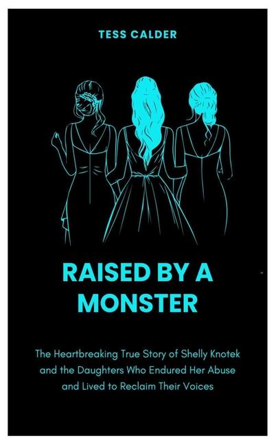 Raised by a Monster: The Heartbreaking True Story of Shelly Knotek and the Daughters Who Endured Her
