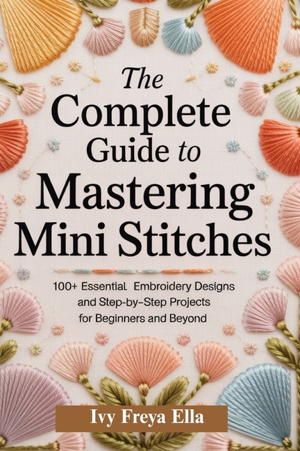 Complete Guide to Mastering Mini Stitches: 100+ Essential Embroidery Designs and Step-by-Step Projec