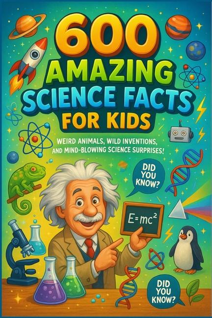 600 Amazing Science Facts for Kids: Weird Animals, Wild Inventions, and Mind-Blowing Science Surpris
