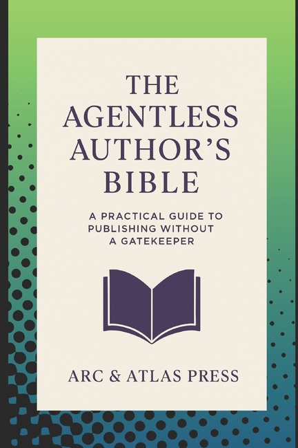 Agentless Authors Bible: A Practical Guide To Publishing Without A Gatekeeper