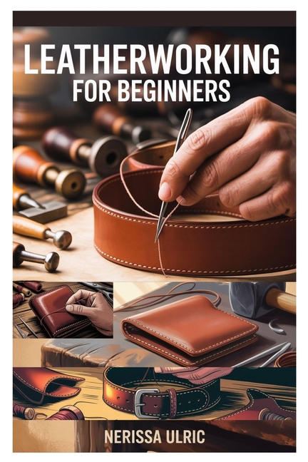 Leatherworking for Beginners: A Step-By-Step Guide to Crafting Durable Leather Goods with Simple Too