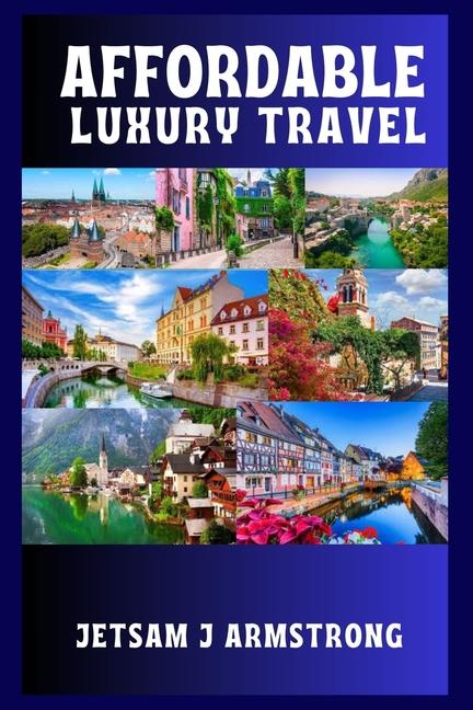 Affordable Luxury Travel: A Curated Guide to Experiencing Culture, Comfort, and Class across Europe 