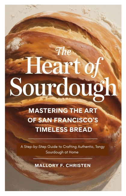 Heart of Sourdough Mastering the Art of San Francisco's Timeless Bread: A Step-by-Step Guide to Craf