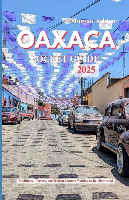 Oaxaca Pocket Guide 2025: Traditions, Flavors, and Hidden Corners Waiting to Be Discovered