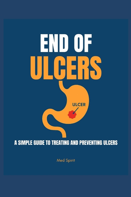 End of Ulcers: A Simple Guide to Treating and Preventing Ulcers