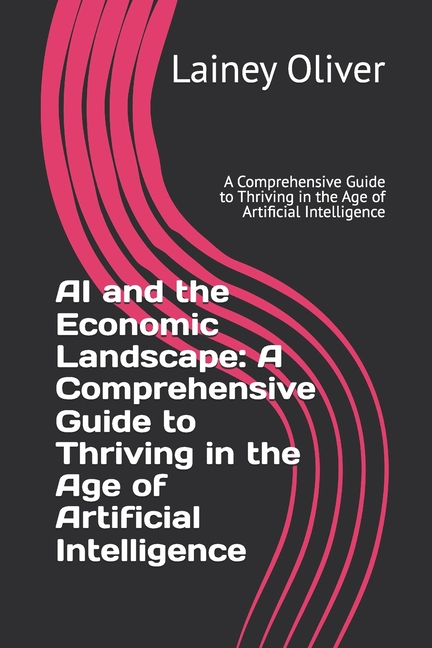 AI and the Economic Landscape: A Comprehensive Guide to Thriving in the Age of Artificial Intelligen