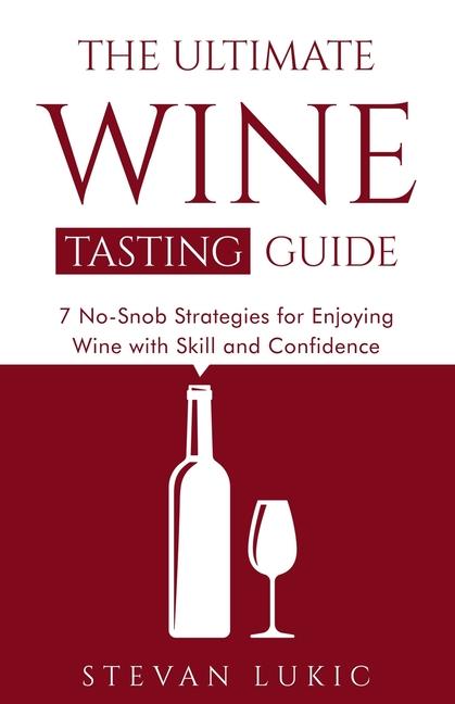 Ultimate Wine Tasting Guide: 7 No-Snob Strategies for Enjoying Wine with Skill and Confidence
