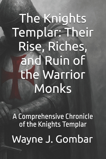 Knights Templar: Their Rise, Riches, and Ruin of the Warrior Monks: A Comprehensive Chronicle of the