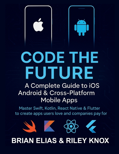 Code the Future: A Complete Guide to iOS, Android & Cross-Platform Mobile Apps: Master Swift, Kotlin